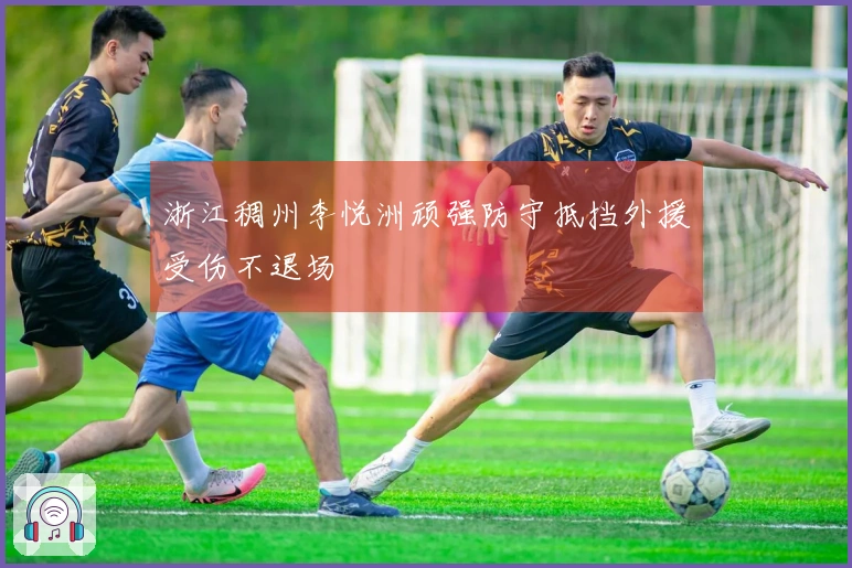 浙江稠州李悦洲顽强防守抵挡外援受伤不退场