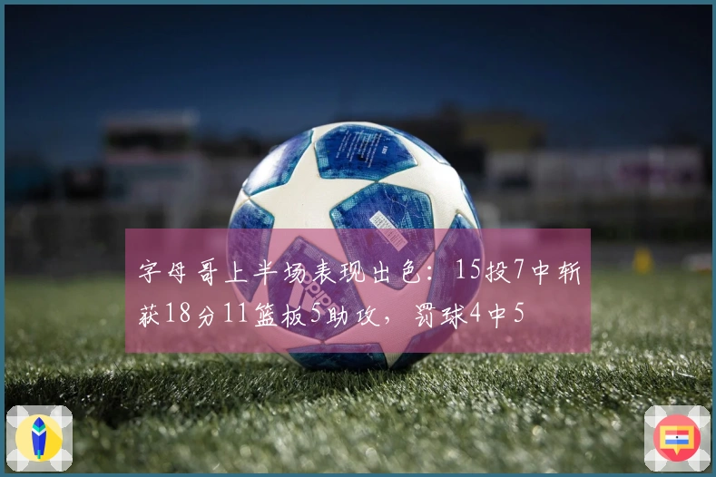 字母哥上半场表现出色：15投7中斩获18分11篮板5助攻，罚球4中5