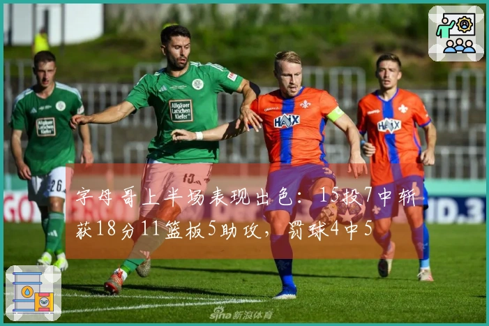 字母哥上半场表现出色：15投7中斩获18分11篮板5助攻，罚球4中5