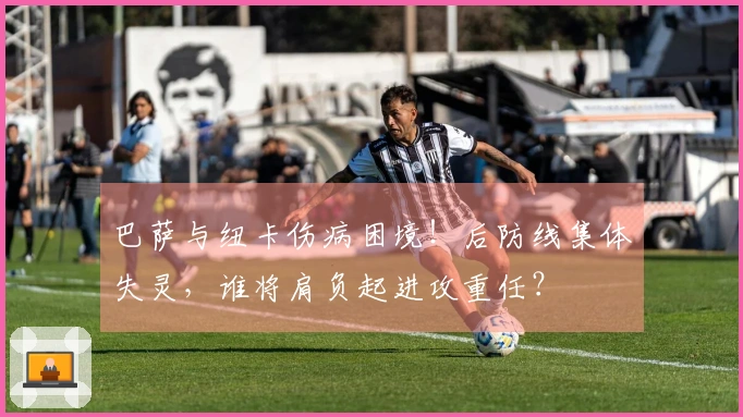 巴萨与纽卡伤病困境！后防线集体失灵，谁将肩负起进攻重任？