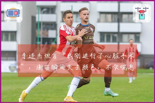 李连杰坦言“我刚进行了心脏手术”，谢苗瞬间失去颜色，不敢喘息