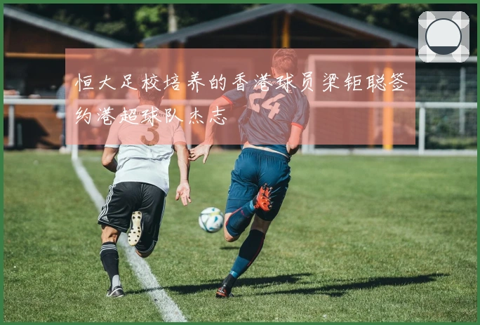 恒大足校培养的香港球员梁钜聪签约港超球队杰志