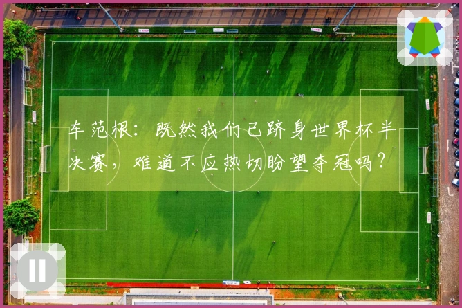 车范根：既然我们已跻身世界杯半决赛，难道不应热切盼望夺冠吗？