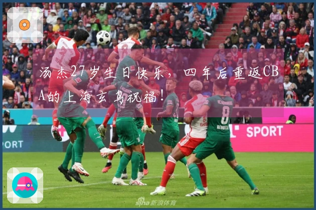 汤杰27岁生日快乐，四年后重返CBA的上海玄鸟祝福！