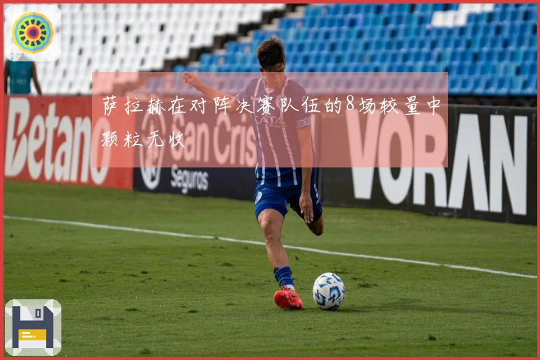 萨拉赫在对阵决赛队伍的8场较量中颗粒无收
