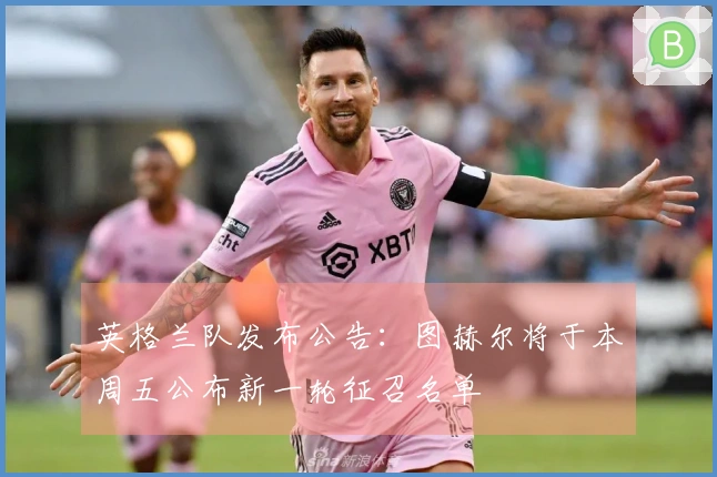 英格兰队发布公告：图赫尔将于本周五公布新一轮征召名单