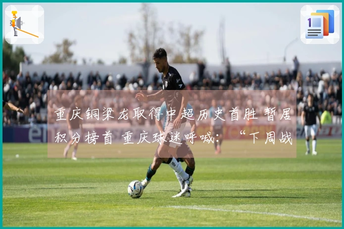 重庆铜梁龙取得中超历史首胜 暂居积分榜首 重庆球迷呼喊：“下周战成都！”