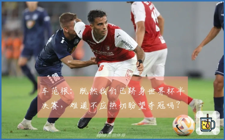 车范根：既然我们已跻身世界杯半决赛，难道不应热切盼望夺冠吗？