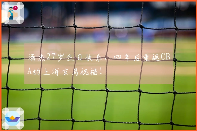 汤杰27岁生日快乐，四年后重返CBA的上海玄鸟祝福！