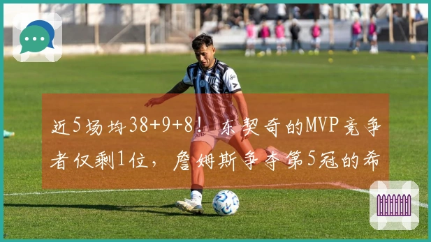 近5场均38+9+8！东契奇的MVP竞争者仅剩1位，詹姆斯争夺第5冠的希望依然在！