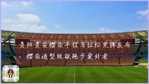 贵阳贵安樱花半程马拉松奖牌发布，樱花造型致敬跑步爱好者