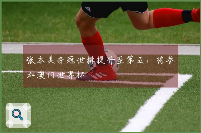 张本美夺冠世排提升至第五，将参加澳门世界杯