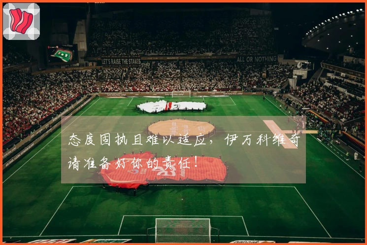 态度固执且难以适应，伊万科维奇请准备好你的责任！