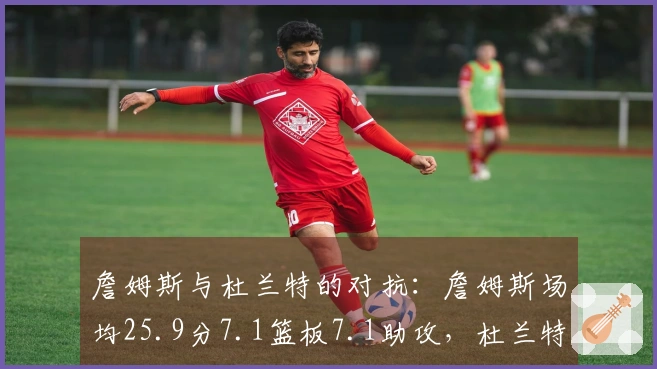 詹姆斯与杜兰特的对抗：詹姆斯场均25.9分7.1篮板7.1助攻，杜兰特场均28.5分6.7篮板4.2助攻