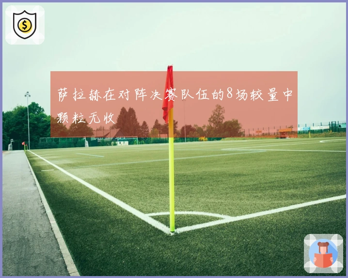 萨拉赫在对阵决赛队伍的8场较量中颗粒无收
